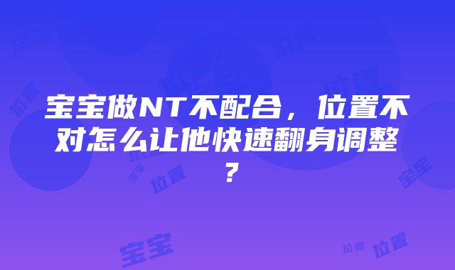 宝宝做NT不配合，位置不对怎么让他快速翻身调整？