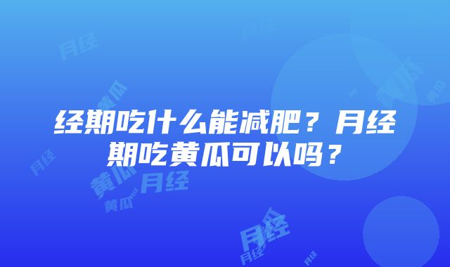 经期吃什么能减肥？月经期吃黄瓜可以吗？