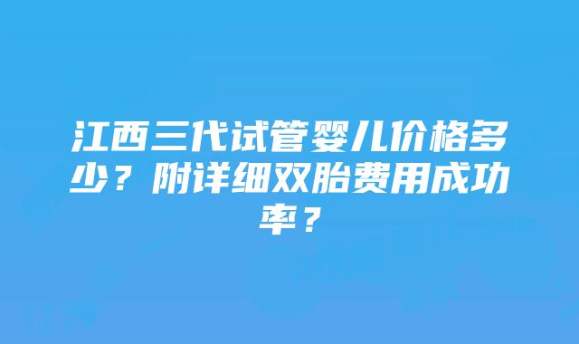 江西三代试管婴儿价格多少？附详细双胎费用成功率？