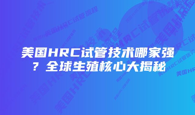 美国HRC试管技术哪家强？全球生殖核心大揭秘