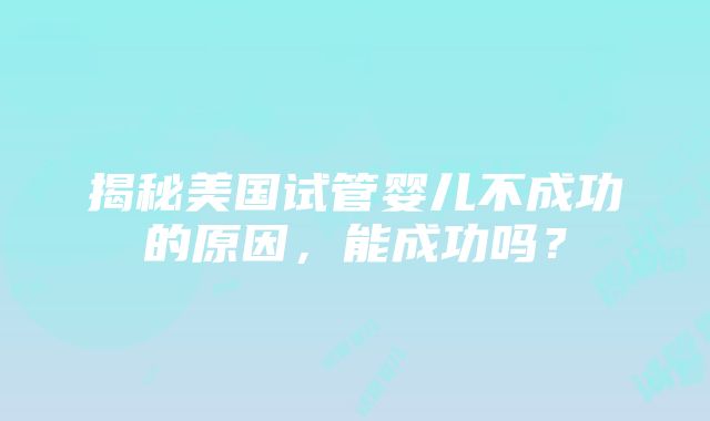 揭秘美国试管婴儿不成功的原因，能成功吗？