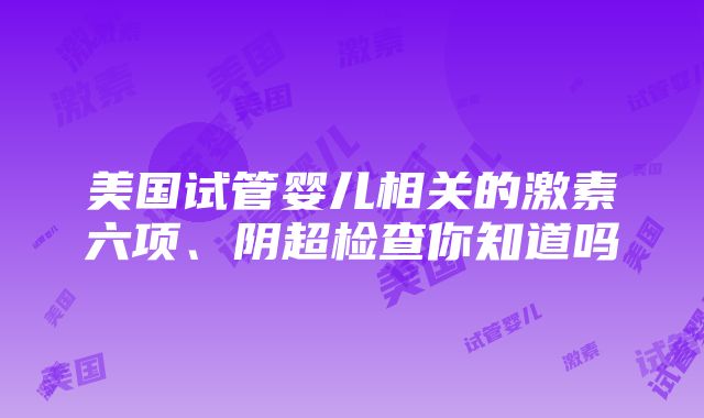 美国试管婴儿相关的激素六项、阴超检查你知道吗