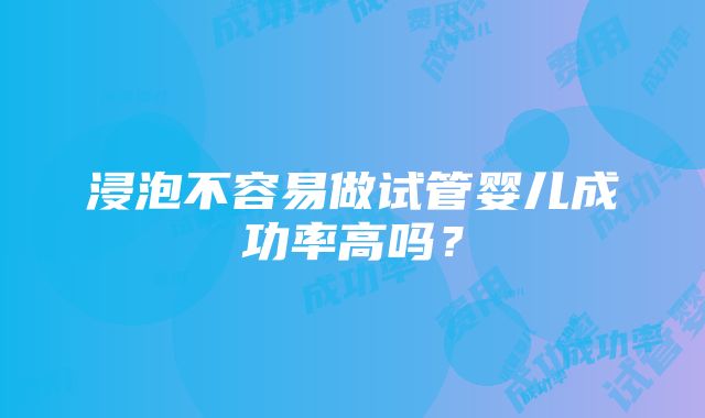 浸泡不容易做试管婴儿成功率高吗？