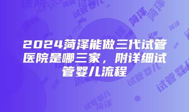 2024菏泽能做三代试管医院是哪三家，附详细试管婴儿流程