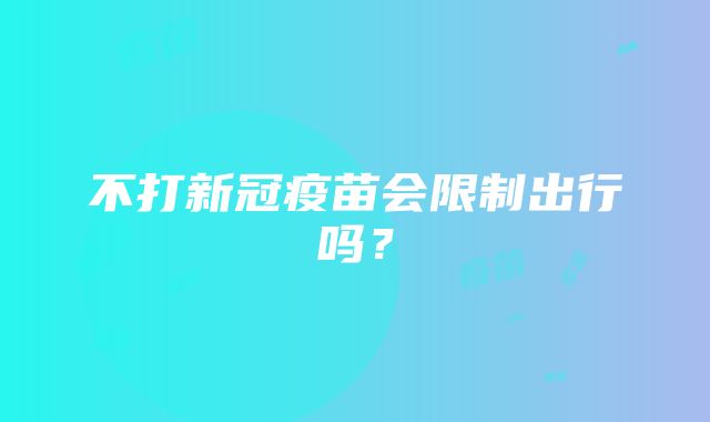 不打新冠疫苗会限制出行吗？