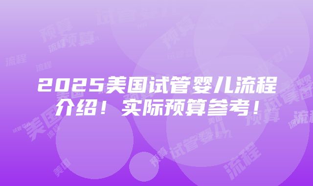 2025美国试管婴儿流程介绍！实际预算参考！