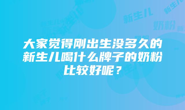 大家觉得刚出生没多久的新生儿喝什么牌子的奶粉比较好呢？