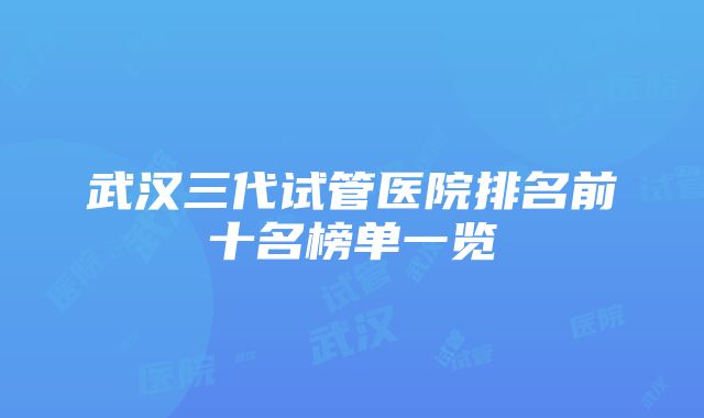 武汉三代试管医院排名前十名榜单一览