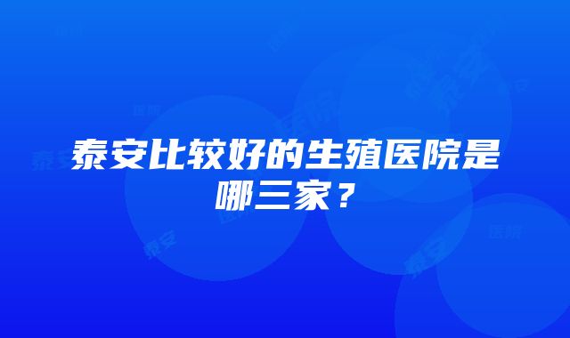 泰安比较好的生殖医院是哪三家？