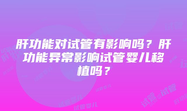 肝功能对试管有影响吗？肝功能异常影响试管婴儿移植吗？