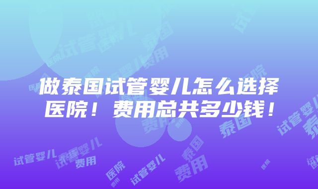 做泰国试管婴儿怎么选择医院！费用总共多少钱！