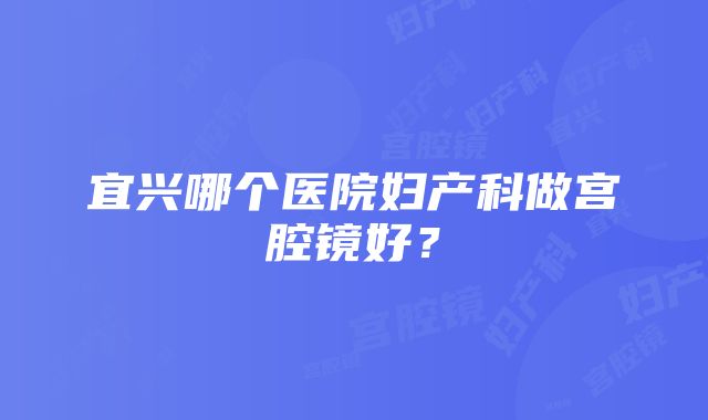 宜兴哪个医院妇产科做宫腔镜好？