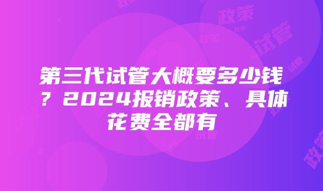 第三代试管大概要多少钱？2024报销政策、具体花费全都有