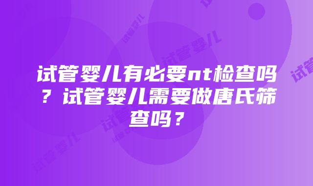 试管婴儿有必要nt检查吗？试管婴儿需要做唐氏筛查吗？