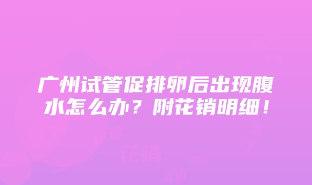 广州试管促排卵后出现腹水怎么办？附花销明细！