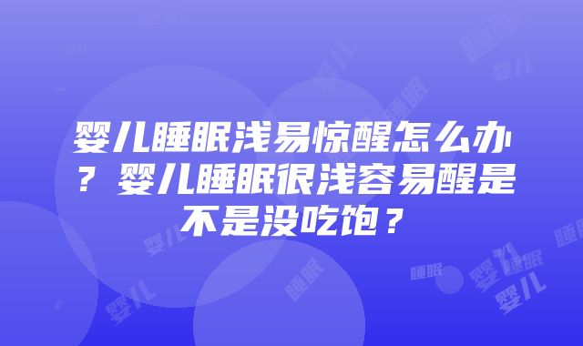 婴儿睡眠浅易惊醒怎么办？婴儿睡眠很浅容易醒是不是没吃饱？