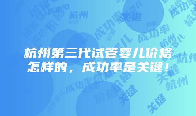 杭州第三代试管婴儿价格怎样的，成功率是关键！