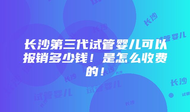 长沙第三代试管婴儿可以报销多少钱！是怎么收费的！