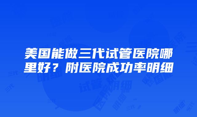 美国能做三代试管医院哪里好？附医院成功率明细