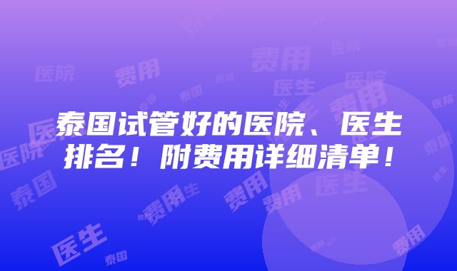 泰国试管好的医院、医生排名！附费用详细清单！