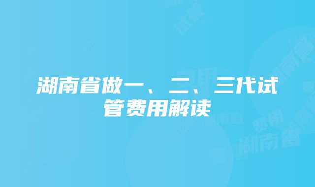 湖南省做一、二、三代试管费用解读