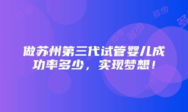 做苏州第三代试管婴儿成功率多少，实现梦想！