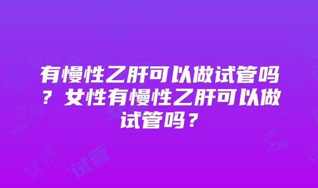 有慢性乙肝可以做试管吗？女性有慢性乙肝可以做试管吗？