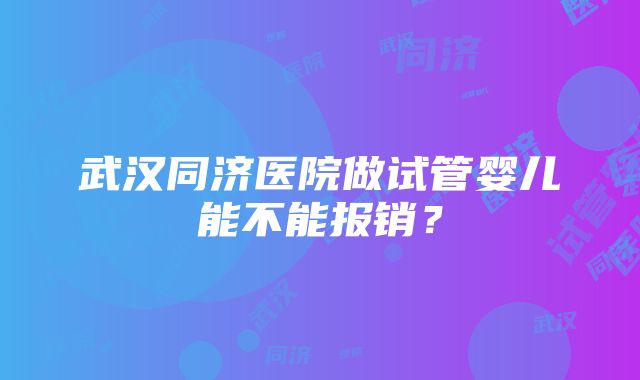 武汉同济医院做试管婴儿能不能报销？