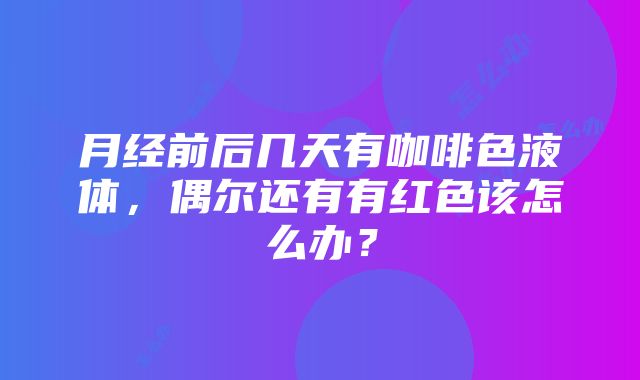 月经前后几天有咖啡色液体，偶尔还有有红色该怎么办？