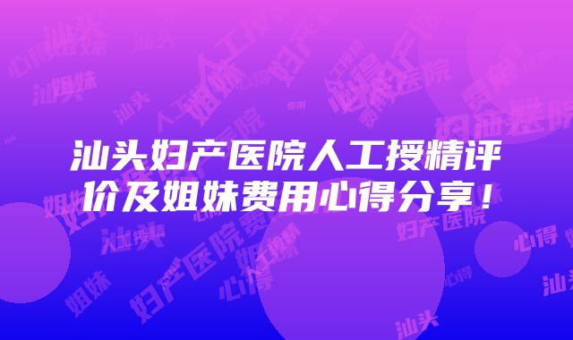 汕头妇产医院人工授精评价及姐妹费用心得分享！