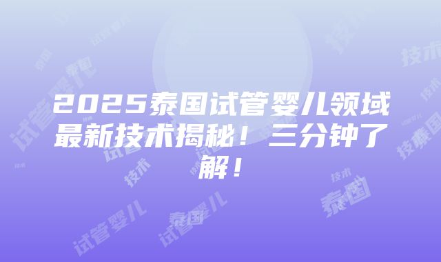 2025泰国试管婴儿领域最新技术揭秘！三分钟了解！