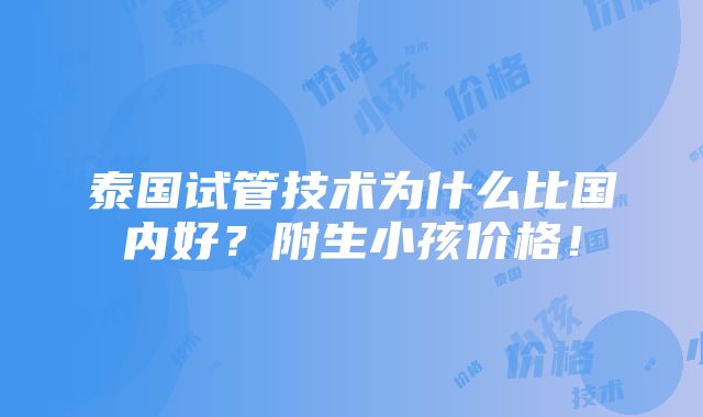 泰国试管技术为什么比国内好？附生小孩价格！