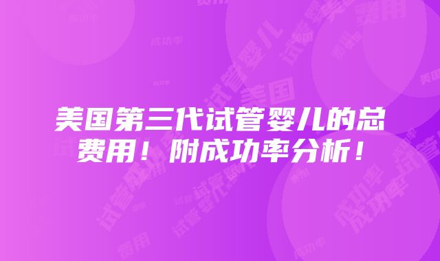 美国第三代试管婴儿的总费用！附成功率分析！