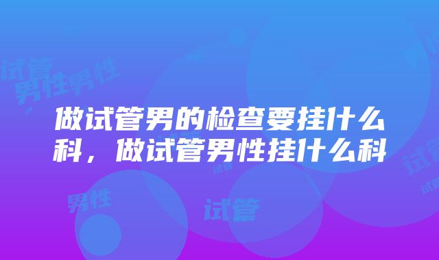 做试管男的检查要挂什么科，做试管男性挂什么科