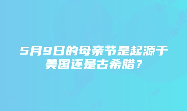 5月9日的母亲节是起源于美国还是古希腊？