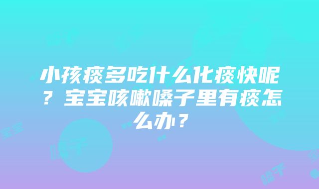 小孩痰多吃什么化痰快呢？宝宝咳嗽嗓子里有痰怎么办？