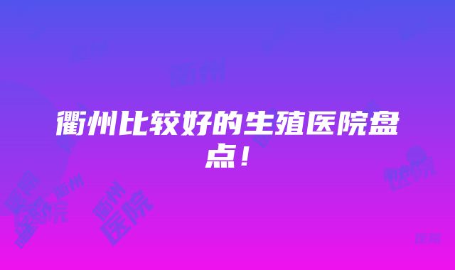 衢州比较好的生殖医院盘点！