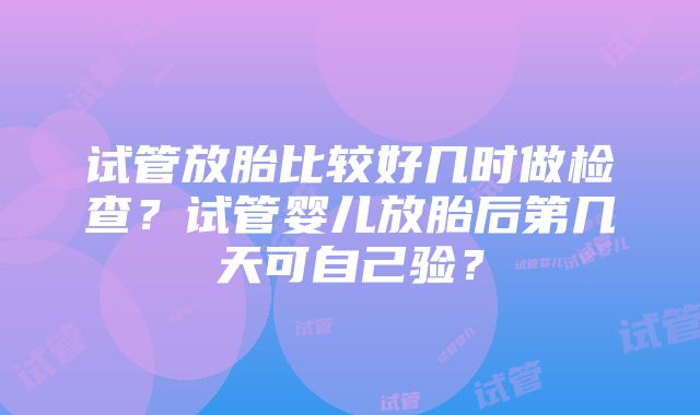 试管放胎比较好几时做检查？试管婴儿放胎后第几天可自己验？