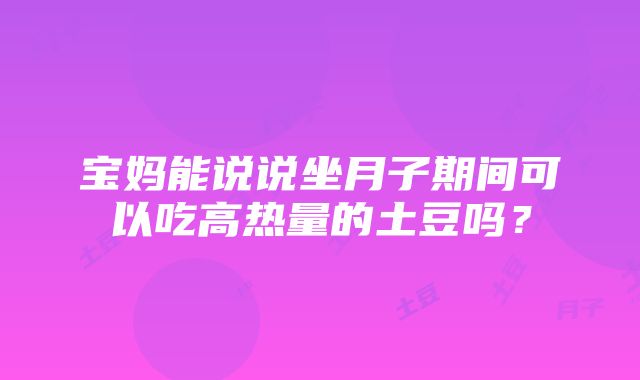 宝妈能说说坐月子期间可以吃高热量的土豆吗？