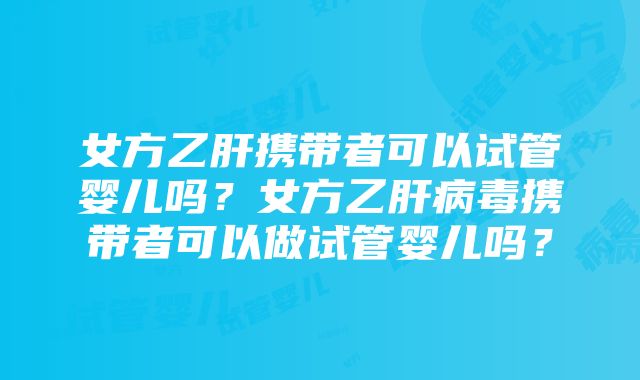 女方乙肝携带者可以试管婴儿吗？女方乙肝病毒携带者可以做试管婴儿吗？