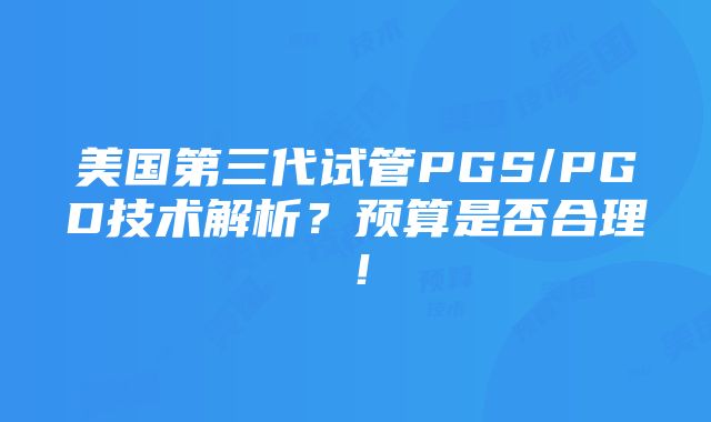 美国第三代试管PGS/PGD技术解析？预算是否合理！