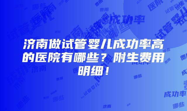 济南做试管婴儿成功率高的医院有哪些？附生费用明细！