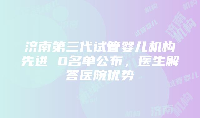 济南第三代试管婴儿机构先进 0名单公布，医生解答医院优势