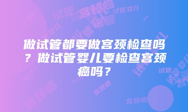 做试管都要做宫颈检查吗？做试管婴儿要检查宫颈癌吗？