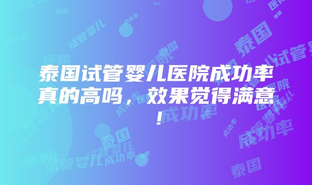 泰国试管婴儿医院成功率真的高吗，效果觉得满意！