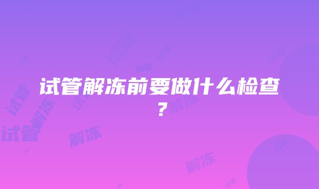 试管解冻前要做什么检查？