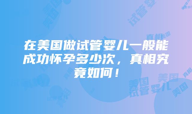 在美国做试管婴儿一般能成功怀孕多少次，真相究竟如何！