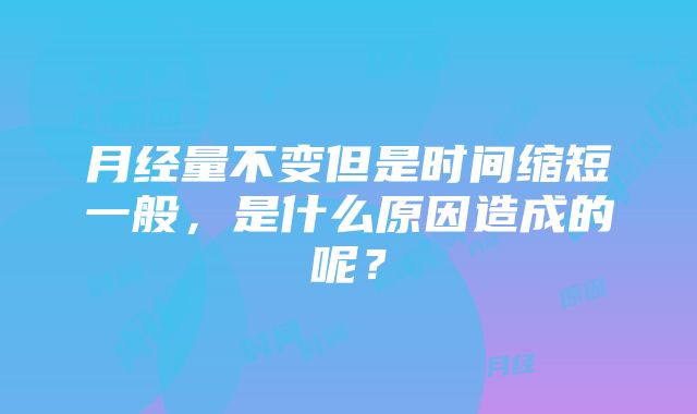 月经量不变但是时间缩短一般，是什么原因造成的呢？