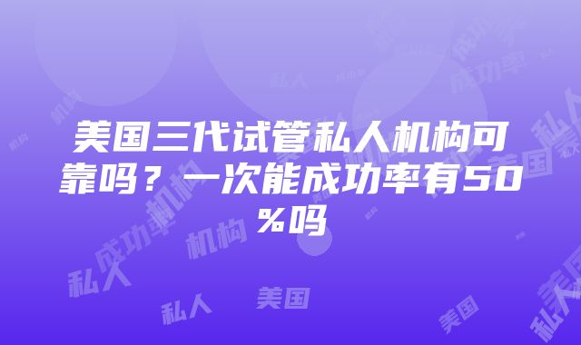 美国三代试管私人机构可靠吗？一次能成功率有50%吗