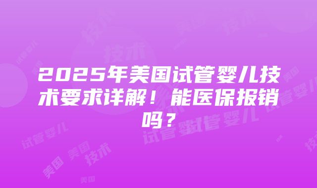 2025年美国试管婴儿技术要求详解！能医保报销吗？